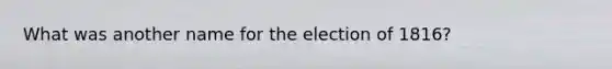 What was another name for the election of 1816?