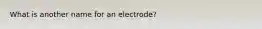 What is another name for an electrode?