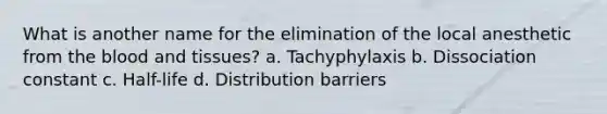 What is another name for the elimination of the local anesthetic from the blood and tissues? a. Tachyphylaxis b. Dissociation constant c. Half-life d. Distribution barriers