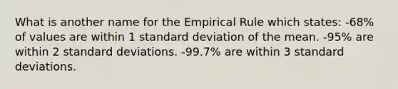 What is another name for the Empirical Rule which states: -68% of values are within 1 <a href='https://www.questionai.com/knowledge/kqGUr1Cldy-standard-deviation' class='anchor-knowledge'>standard deviation</a> of the mean. -95% are within 2 standard deviations. -99.7% are within 3 standard deviations.