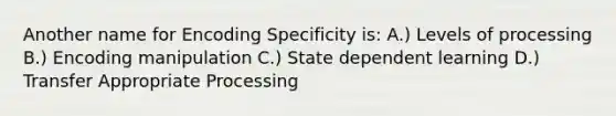 Another name for Encoding Specificity is: A.) Levels of processing B.) Encoding manipulation C.) State dependent learning D.) Transfer Appropriate Processing