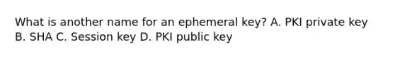 What is another name for an ephemeral key? A. PKI private key B. SHA C. Session key D. PKI public key