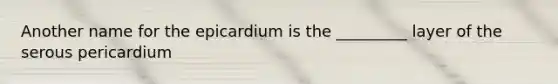 Another name for the epicardium is the _________ layer of the serous pericardium