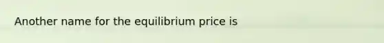 Another name for the equilibrium price is