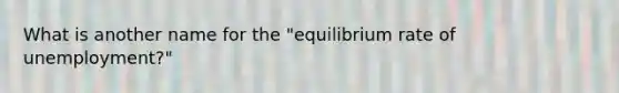 What is another name for the "equilibrium rate of unemployment?"