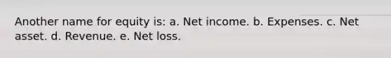 Another name for equity is: a. Net income. b. Expenses. c. Net asset. d. Revenue. e. Net loss.