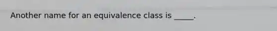 Another name for an equivalence class is _____.