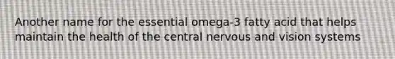 Another name for the essential omega-3 fatty acid that helps maintain the health of the central nervous and vision systems