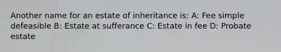 Another name for an estate of inheritance is: A: Fee simple defeasible B: Estate at sufferance C: Estate in fee D: Probate estate