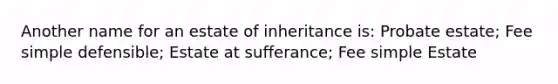 Another name for an estate of inheritance is: Probate estate; Fee simple defensible; Estate at sufferance; Fee simple Estate