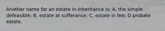 Another name for an estate in inheritance is: A, the simple defeasible; B, estate at sufferance; C, estate in fee; D probate estate.