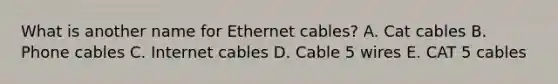 What is another name for Ethernet cables? A. Cat cables B. Phone cables C. Internet cables D. Cable 5 wires E. CAT 5 cables