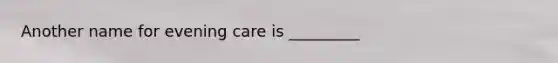 Another name for evening care is _________