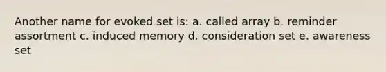 Another name for evoked set is: a. called array b. reminder assortment c. induced memory d. consideration set e. awareness set