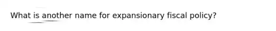 What is another name for expansionary fiscal policy?