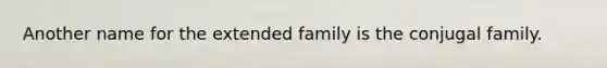 Another name for the extended family is the conjugal family.