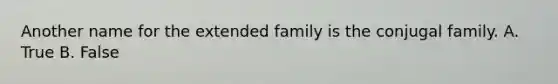 Another name for the extended family is the conjugal family. A. True B. False