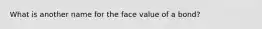 What is another name for the face value of a bond?