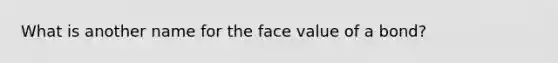 What is another name for the face value of a bond?