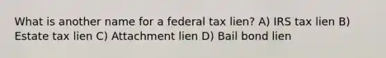 What is another name for a federal tax lien? A) IRS tax lien B) Estate tax lien C) Attachment lien D) Bail bond lien