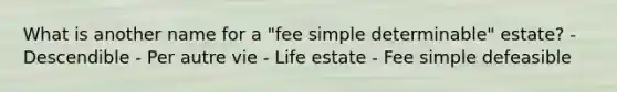 What is another name for a "fee simple determinable" estate? - Descendible - Per autre vie - Life estate - Fee simple defeasible