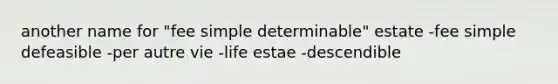 another name for "fee simple determinable" estate -fee simple defeasible -per autre vie -life estae -descendible