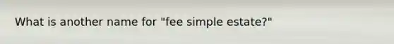 What is another name for "fee simple estate?"