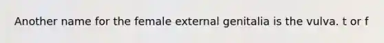 Another name for the female external genitalia is the vulva. t or f