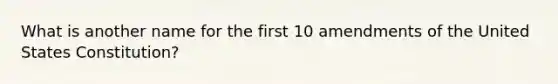 What is another name for the first 10 amendments of the United States Constitution?