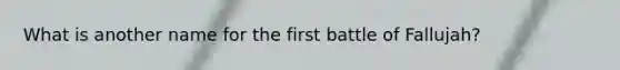What is another name for the first battle of Fallujah?