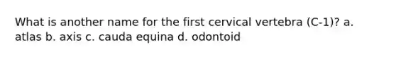 What is another name for the first cervical vertebra (C-1)? a. atlas b. axis c. cauda equina d. odontoid