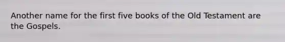 Another name for the first five books of the Old Testament are the Gospels.