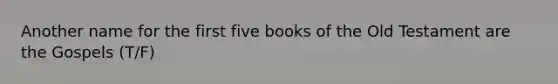 Another name for the first five books of the Old Testament are the Gospels (T/F)