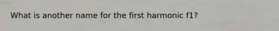 What is another name for the first harmonic f1?