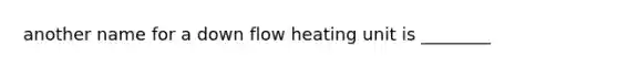 another name for a down flow heating unit is ________