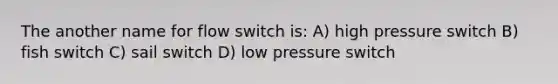 The another name for flow switch is: A) high pressure switch B) fish switch C) sail switch D) low pressure switch