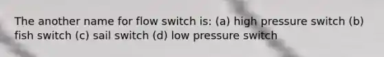 The another name for flow switch is: (a) high pressure switch (b) fish switch (c) sail switch (d) low pressure switch