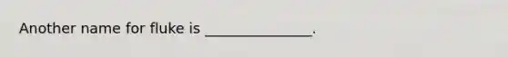 Another name for fluke is _______________.