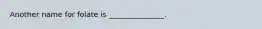 Another name for folate is _______________.