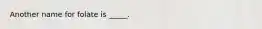 Another name for folate is _____.