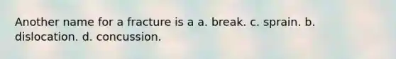 Another name for a fracture is a a. break. c. sprain. b. dislocation. d. concussion.