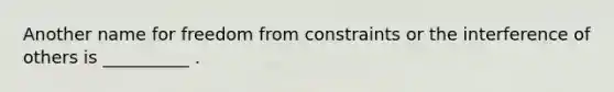 Another name for freedom from constraints or the interference of others is __________ .