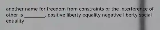 another name for freedom from constraints or the interference of other is _________. positive liberty equality negative liberty social equality