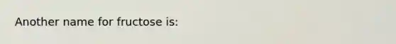 Another name for fructose is: