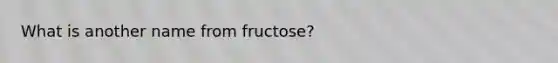 What is another name from fructose?