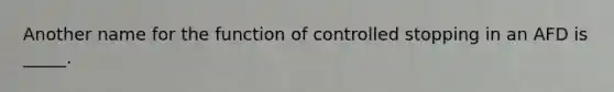 Another name for the function of controlled stopping in an AFD is​ _____.