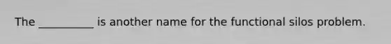 The __________ is another name for the functional silos problem.