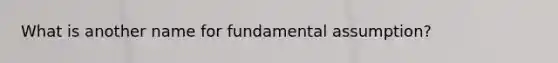 What is another name for fundamental assumption?