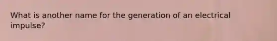 What is another name for the generation of an electrical impulse?