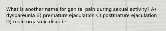 What is another name for genital pain during sexual activity? A) dyspareunia B) premature ejaculation C) postmature ejaculation D) male orgasmic disorder